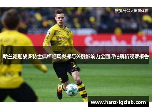 哈兰德迎战多特世俱杯临场发挥与关键影响力全面评估解析观察报告 哈兰德迎战多特世俱杯临场发挥与关键影响力全面评估解析观察报告