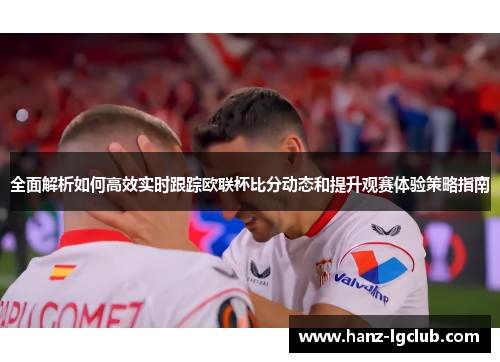 全面解析如何高效实时跟踪欧联杯比分动态和提升观赛体验策略指南 全面解析如何高效实时跟踪欧联杯比分动态和提升观赛体验策略指南