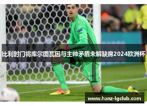 比利时门将库尔图瓦因与主帅矛盾未解缺席2024欧洲杯