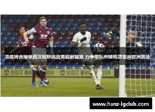 洛佩特吉接掌西汉姆联挑战英超新篇章 力争带队突破瓶颈重返欧洲赛场