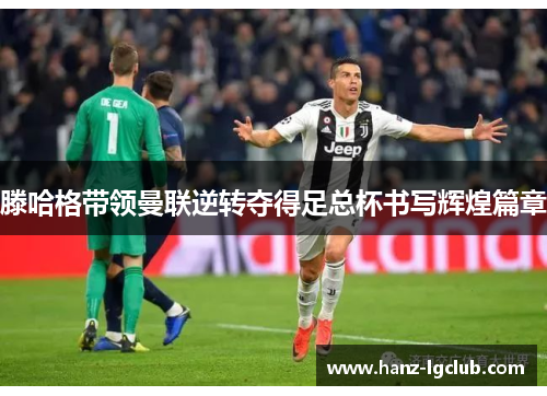 滕哈格带领曼联逆转夺得足总杯书写辉煌篇章 滕哈格带领曼联逆转夺得足总杯书写辉煌篇章