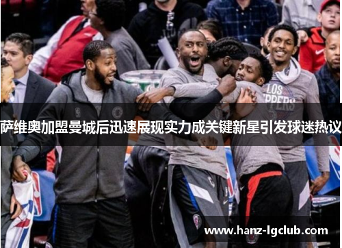 萨维奥加盟曼城后迅速展现实力成关键新星引发球迷热议 萨维奥加盟曼城后迅速展现实力成关键新星引发球迷热议