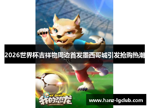 2026世界杯吉祥物周边首发墨西哥城引发抢购热潮 2026世界杯吉祥物周边首发墨西哥城引发抢购热潮