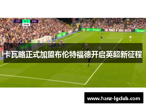 卡瓦略正式加盟布伦特福德开启英超新征程 卡瓦略正式加盟布伦特福德开启英超新征程