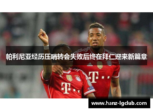 帕利尼亚经历压哨转会失败后终在拜仁迎来新篇章