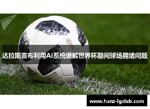 达拉斯宣布利用AI系统缓解世界杯期间球场拥堵问题 达拉斯宣布利用AI系统缓解世界杯期间球场拥堵问题