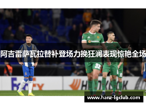 阿吉雷萨瓦拉替补登场力挽狂澜表现惊艳全场