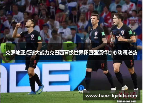 克罗地亚点球大战力克巴西晋级世界杯四强演绎惊心动魄逆袭 克罗地亚点球大战力克巴西晋级世界杯四强演绎惊心动魄逆袭