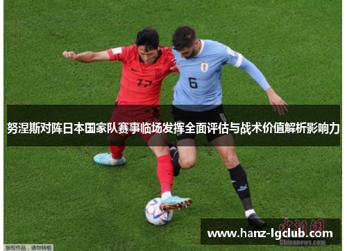 努涅斯对阵日本国家队赛事临场发挥全面评估与战术价值解析影响力