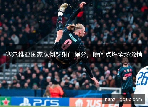 塞尔维亚国家队倒钩射门得分，瞬间点燃全场激情